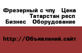 Фрезерный с чпу › Цена ­ 180 000 - Татарстан респ. Бизнес » Оборудование   